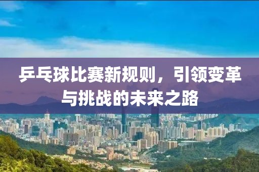 乒乓球比赛新规则，引领变革与挑战的未来之路