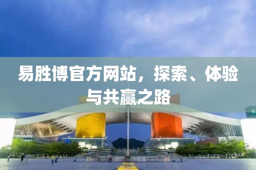 易胜博官方网站，探索、体验与共赢之路
