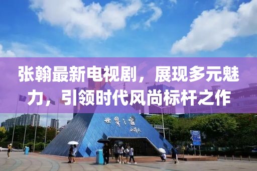 张翰最新电视剧，展现多元魅力，引领时代风尚标杆之作