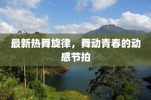 最新热舞旋律，舞动青春的动感节拍