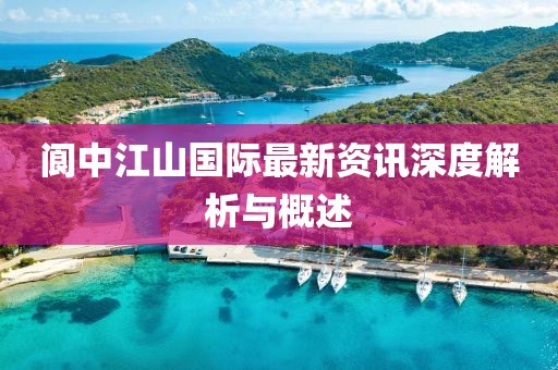 阆中江山国际最新资讯深度解析与概述