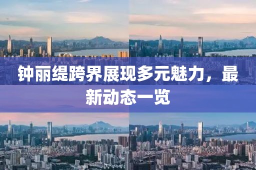 钟丽缇跨界展现多元魅力，最新动态一览