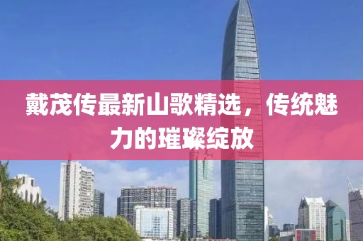 戴茂传最新山歌精选，传统魅力的璀璨绽放