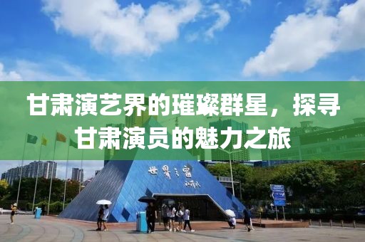 甘肃演艺界的璀璨群星，探寻甘肃演员的魅力之旅