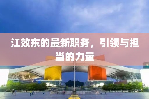 江效东的最新职务，引领与担当的力量