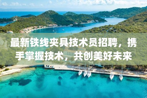 最新铁线夹具技术员招聘，携手掌握技术，共创美好未来