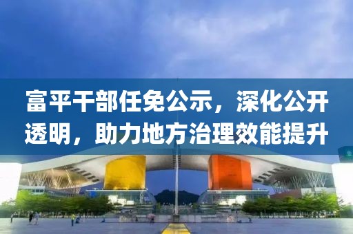 富平干部任免公示，深化公开透明，助力地方治理效能提升