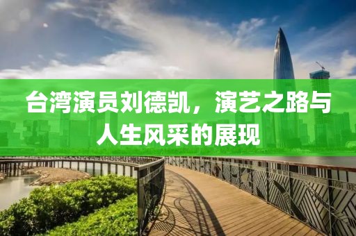 台湾演员刘德凯，演艺之路与人生风采的展现