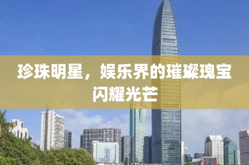 珍珠明星，娱乐界的璀璨瑰宝闪耀光芒