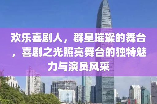 欢乐喜剧人，群星璀璨的舞台，喜剧之光照亮舞台的独特魅力与演员风采