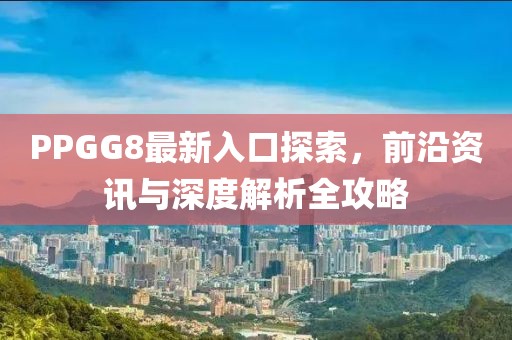 PPGG8最新入口探索，前沿资讯与深度解析全攻略