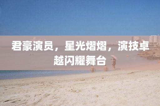 君豪演员，星光熠熠，演技卓越闪耀舞台