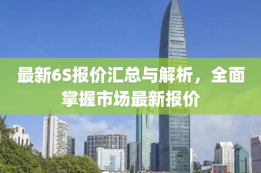 最新6S报价汇总与解析，全面掌握市场最新报价