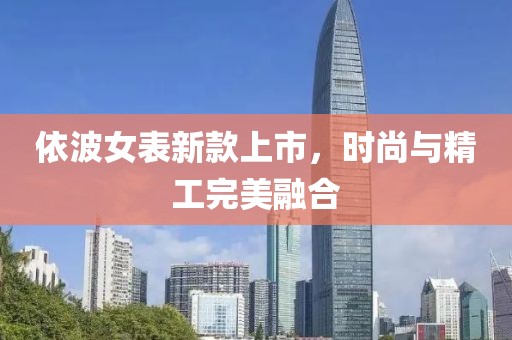 依波女表新款上市，时尚与精工完美融合