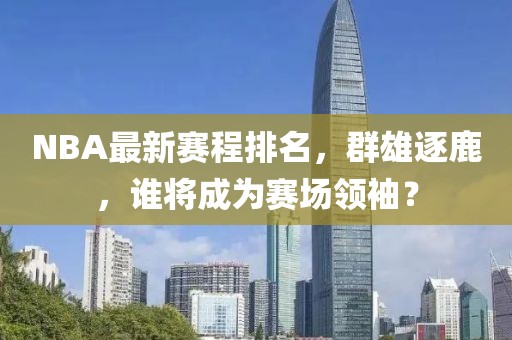 NBA最新赛程排名，群雄逐鹿，谁将成为赛场领袖？
