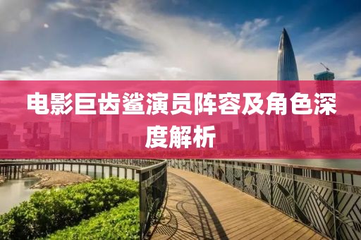 电影巨齿鲨演员阵容及角色深度解析