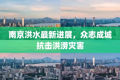 南京洪水最新进展，众志成城抗击洪涝灾害