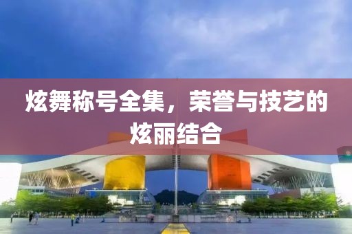 炫舞称号全集，荣誉与技艺的炫丽结合