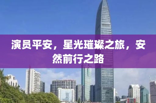 演员平安，星光璀璨之旅，安然前行之路