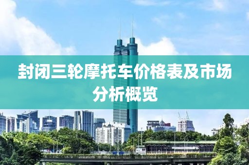 封闭三轮摩托车价格表及市场分析概览