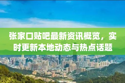 张家口贴吧最新资讯概览，实时更新本地动态与热点话题