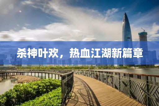 杀神叶欢，热血江湖新篇章