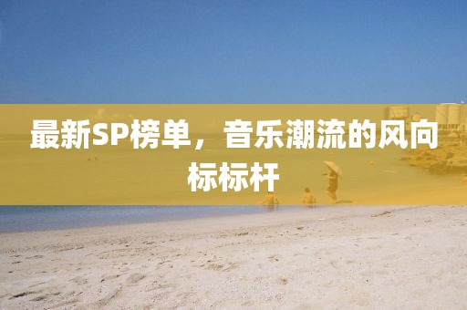 最新SP榜单，音乐潮流的风向标标杆
