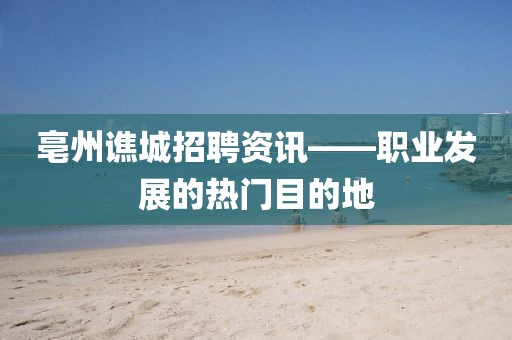 亳州谯城招聘资讯——职业发展的热门目的地