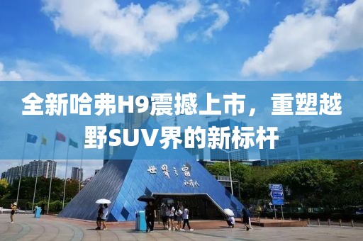 全新哈弗H9震撼上市，重塑越野SUV界的新标杆
