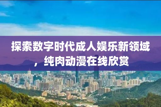 探索数字时代成人娱乐新领域，纯肉动漫在线欣赏