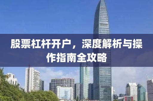 股票杠杆开户，深度解析与操作指南全攻略