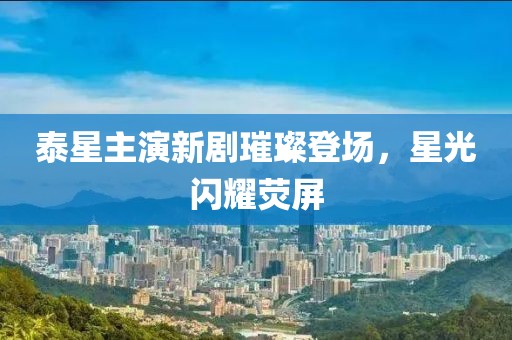 泰星主演新剧璀璨登场，星光闪耀荧屏