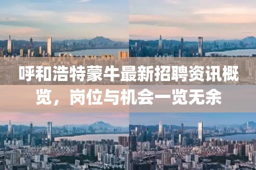 呼和浩特蒙牛最新招聘资讯概览，岗位与机会一览无余