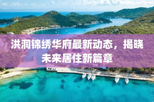 洪洞锦绣华府最新动态，揭晓未来居住新篇章