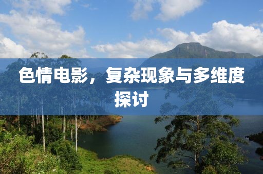 色情电影，复杂现象与多维度探讨