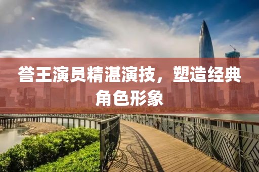 誉王演员精湛演技，塑造经典角色形象