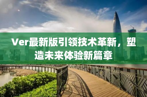 Ver最新版引领技术革新，塑造未来体验新篇章