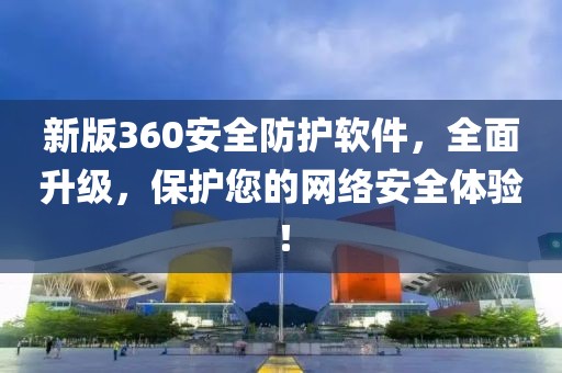 新版360安全防护软件，全面升级，保护您的网络安全体验！