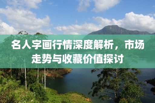 名人字画行情深度解析，市场走势与收藏价值探讨