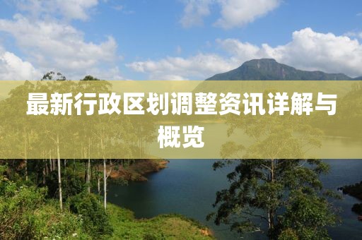最新行政区划调整资讯详解与概览