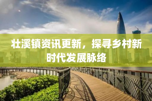 壮溪镇资讯更新，探寻乡村新时代发展脉络