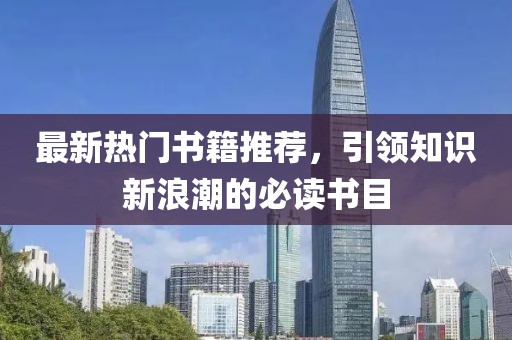 最新热门书籍推荐，引领知识新浪潮的必读书目