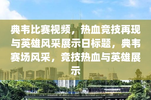 典韦比赛视频，热血竞技再现与英雄风采展示日标题，典韦赛场风采，竞技热血与英雄展示