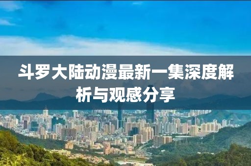 斗罗大陆动漫最新一集深度解析与观感分享
