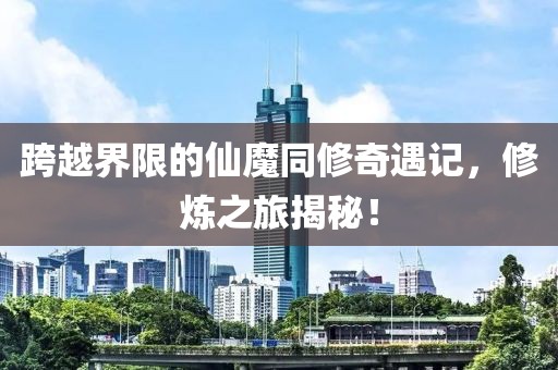 跨越界限的仙魔同修奇遇记，修炼之旅揭秘！