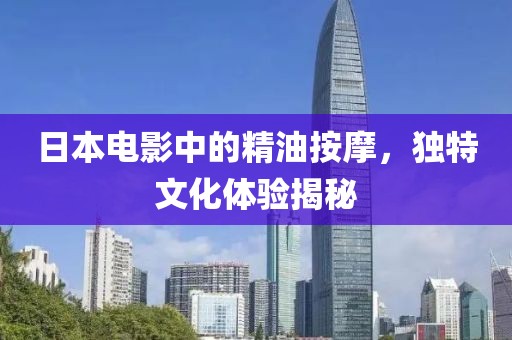 日本电影中的精油按摩，独特文化体验揭秘