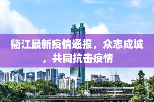 衢江最新疫情通报，众志成城，共同抗击疫情