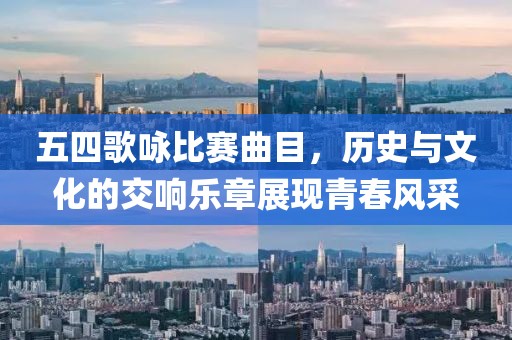 五四歌咏比赛曲目，历史与文化的交响乐章展现青春风采