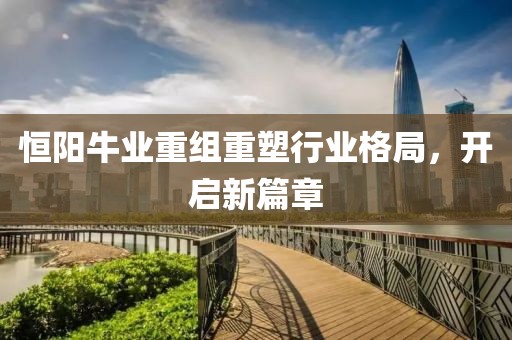 恒阳牛业重组重塑行业格局，开启新篇章