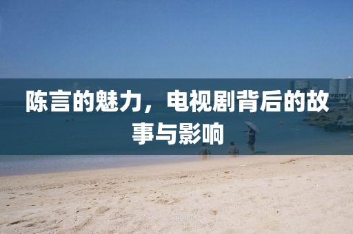 陈言的魅力，电视剧背后的故事与影响